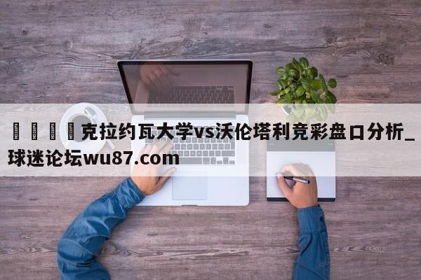🍢克拉约瓦大学vs沃伦塔利竞彩盘口分析_球迷论坛wu87.com