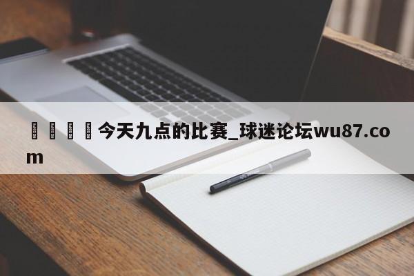 🍢今天九点的比赛_球迷论坛wu87.com