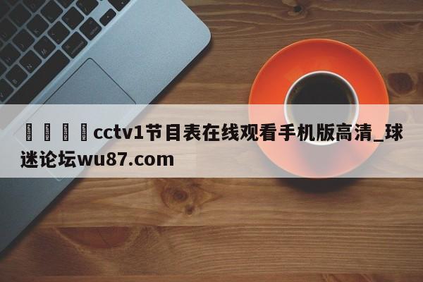 🍢cctv1节目表在线观看手机版高清_球迷论坛wu87.com