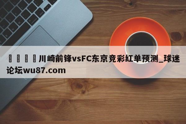 🍢川崎前锋vsFC东京竞彩红单预测_球迷论坛wu87.com