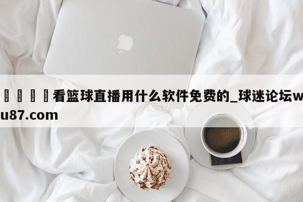 🍢看篮球直播用什么软件免费的_球迷论坛wu87.com
