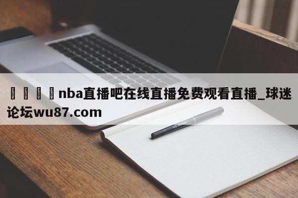 🍢nba直播吧在线直播免费观看直播_球迷论坛wu87.com