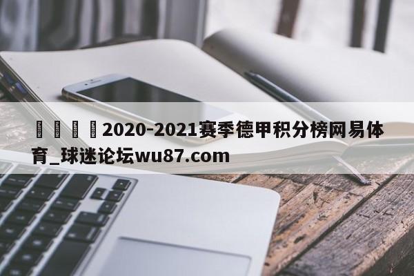 🍢2020-2021赛季德甲积分榜网易体育_球迷论坛wu87.com