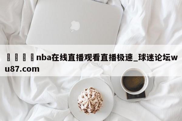 🍢nba在线直播观看直播极速_球迷论坛wu87.com