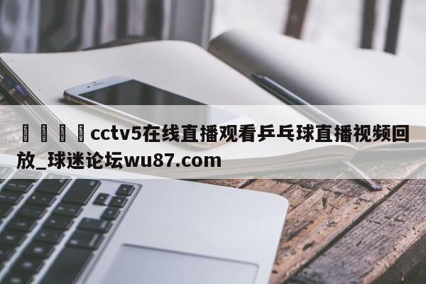 🍢cctv5在线直播观看乒乓球直播视频回放_球迷论坛wu87.com