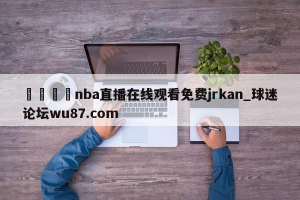 🍢nba直播在线观看免费jrkan_球迷论坛wu87.com