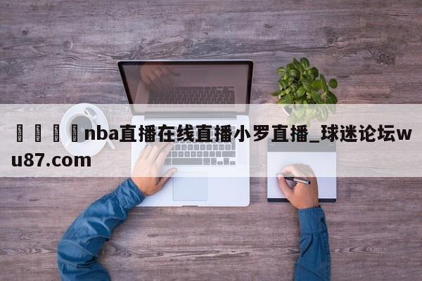 🍢nba直播在线直播小罗直播_球迷论坛wu87.com