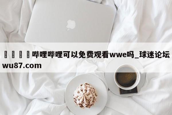 🍢哔哩哔哩可以免费观看wwe吗_球迷论坛wu87.com