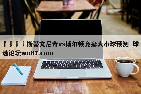 🍢斯蒂文尼奇vs博尔顿竞彩大小球预测_球迷论坛wu87.com