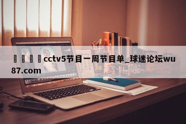 🍢cctv5节目一周节目单_球迷论坛wu87.com