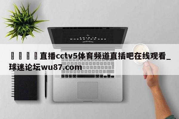 🍢直播cctv5体育频道直插吧在线观看_球迷论坛wu87.com