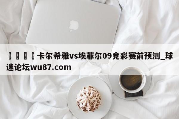 🍢卡尔希雅vs埃菲尔09竞彩赛前预测_球迷论坛wu87.com