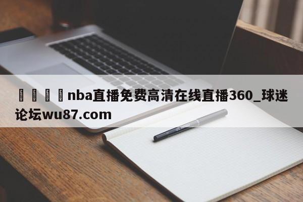 🍢nba直播免费高清在线直播360_球迷论坛wu87.com