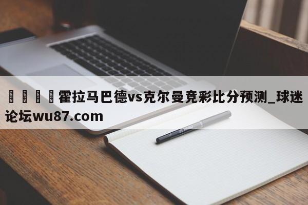 🍢霍拉马巴德vs克尔曼竞彩比分预测_球迷论坛wu87.com