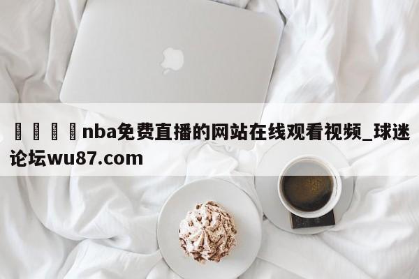 🍢nba免费直播的网站在线观看视频_球迷论坛wu87.com