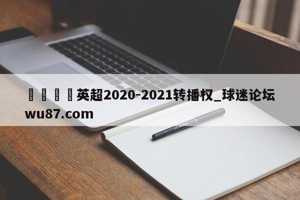 🍢英超2020-2021转播权_球迷论坛wu87.com