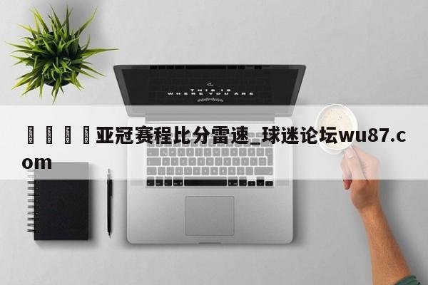 🍢亚冠赛程比分雷速_球迷论坛wu87.com
