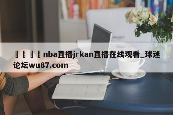 🍢nba直播jrkan直播在线观看_球迷论坛wu87.com
