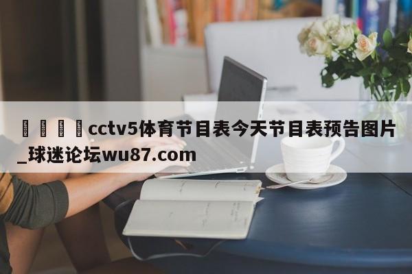 🍢cctv5体育节目表今天节目表预告图片_球迷论坛wu87.com