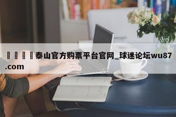 🍢泰山官方购票平台官网_球迷论坛wu87.com