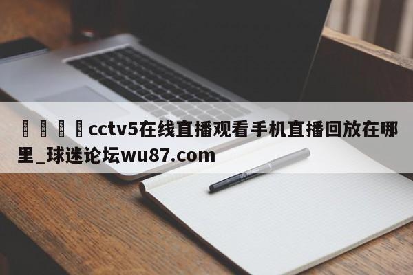 🍢cctv5在线直播观看手机直播回放在哪里_球迷论坛wu87.com