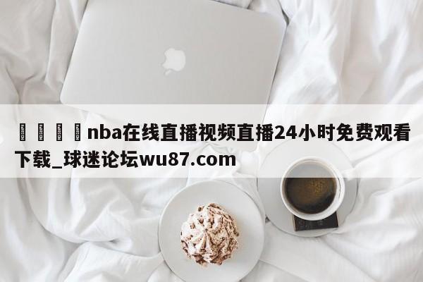 🍢nba在线直播视频直播24小时免费观看下载_球迷论坛wu87.com