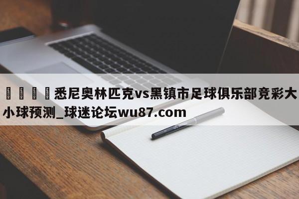 🍢悉尼奥林匹克vs黑镇市足球俱乐部竞彩大小球预测_球迷论坛wu87.com