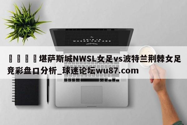 🍢堪萨斯城NWSL女足vs波特兰荆棘女足竞彩盘口分析_球迷论坛wu87.com