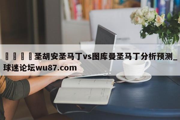 🍢圣胡安圣马丁vs图库曼圣马丁分析预测_球迷论坛wu87.com