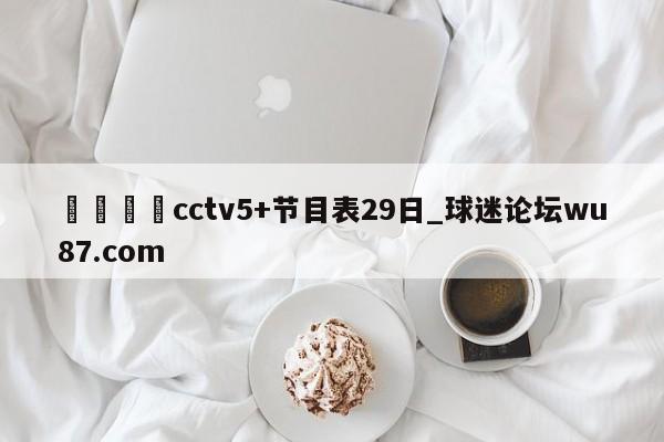 🍢cctv5+节目表29日_球迷论坛wu87.com