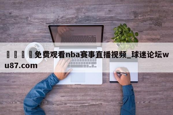 🍢免费观看nba赛事直播视频_球迷论坛wu87.com