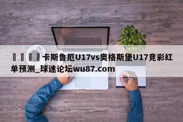 🍢卡斯鲁厄U17vs奥格斯堡U17竞彩红单预测_球迷论坛wu87.com