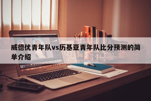 威德优青年队vs历基亚青年队比分预测的简单介绍