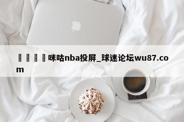 🍢咪咕nba投屏_球迷论坛wu87.com