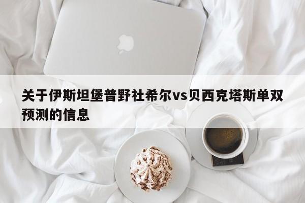 关于伊斯坦堡普野社希尔vs贝西克塔斯单双预测的信息