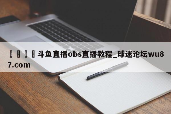 🍢斗鱼直播obs直播教程_球迷论坛wu87.com