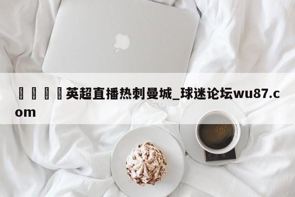 🍢英超直播热刺曼城_球迷论坛wu87.com