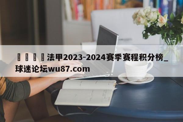 🍢法甲2023-2024赛季赛程积分榜_球迷论坛wu87.com