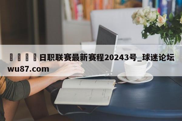🍢日职联赛最新赛程20243号_球迷论坛wu87.com