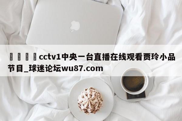 🍢cctv1中央一台直播在线观看贾玲小品节目_球迷论坛wu87.com