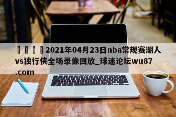 🍢2021年04月23日nba常规赛湖人vs独行侠全场录像回放_球迷论坛wu87.com