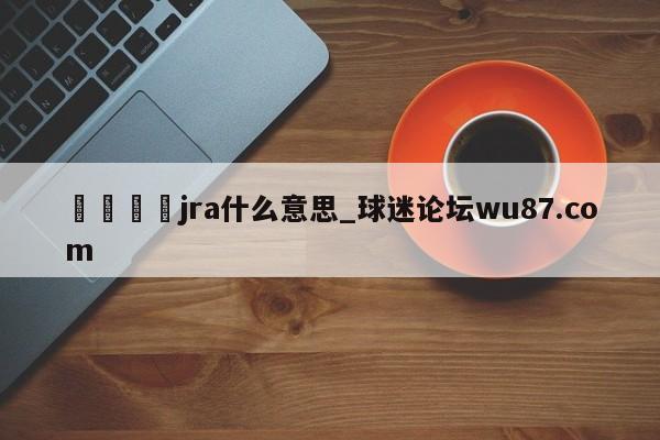 🍢jra什么意思_球迷论坛wu87.com
