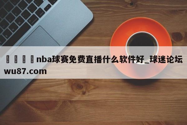 🍢nba球赛免费直播什么软件好_球迷论坛wu87.com