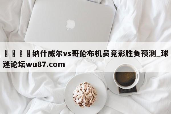 🍢纳什威尔vs哥伦布机员竞彩胜负预测_球迷论坛wu87.com
