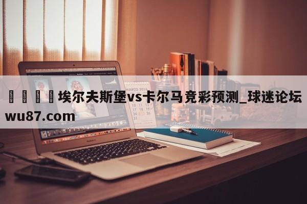 🍢埃尔夫斯堡vs卡尔马竞彩预测_球迷论坛wu87.com