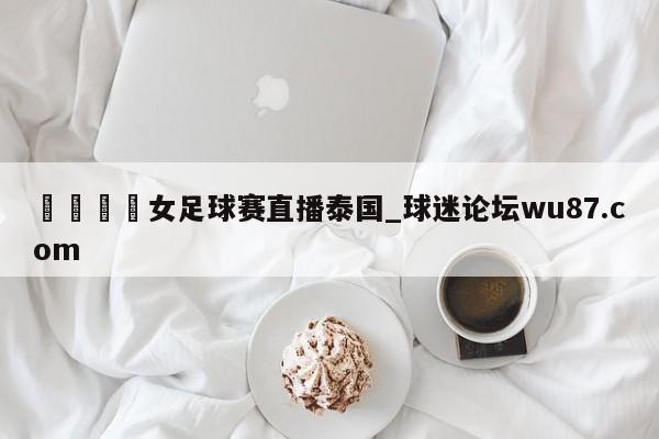 🍢女足球赛直播泰国_球迷论坛wu87.com