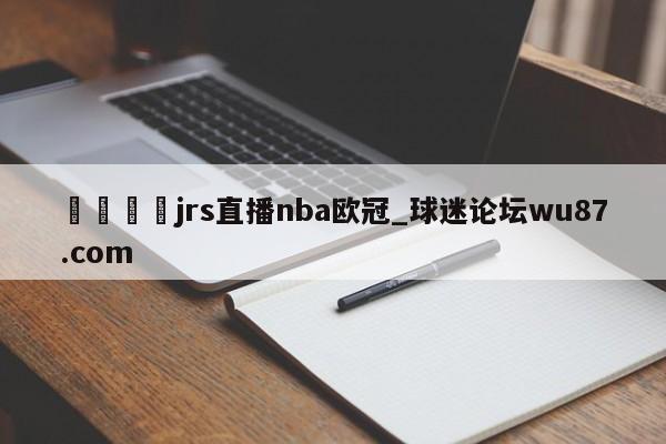 🍢jrs直播nba欧冠_球迷论坛wu87.com
