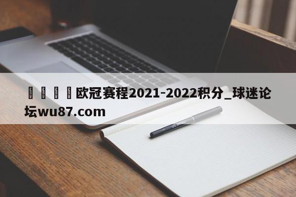 🍢欧冠赛程2021-2022积分_球迷论坛wu87.com