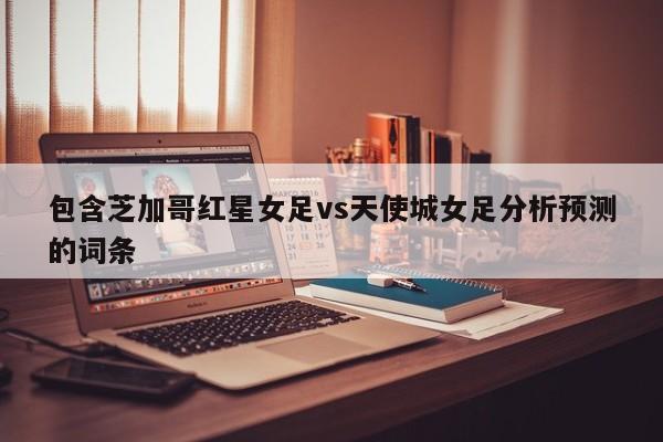 包含芝加哥红星女足vs天使城女足分析预测的词条