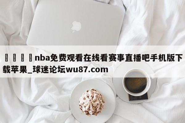 🍢nba免费观看在线看赛事直播吧手机版下载苹果_球迷论坛wu87.com